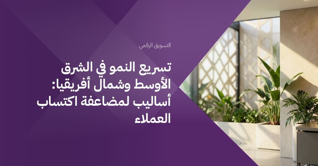تسريع النمو في الشرق الأوسط وشمال أفريقيا: أساليب لمضاعفة اكتساب العملاء